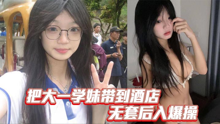把大一学妹带到酒店无套后入爆操的