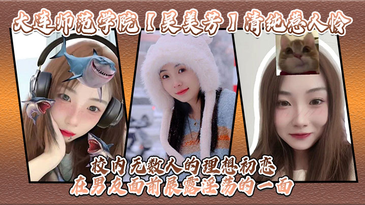 大连师范学院吴美芳清纯惹人怜校内无数人的理想初恋在.男友面前展露淫荡的一面